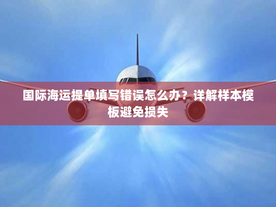 国际海运提单填写错误怎么办?详解样本模板避免损失 国际海运提单填写错误怎么办?详解样本模板避免损失