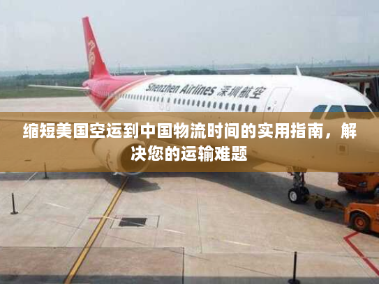 缩短美国空运到中国物流时间的实用指南，解决您的运输难题