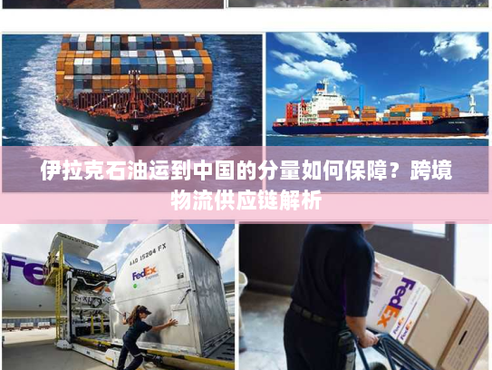 伊拉克石油运到中国的分量如何保障?跨境物流供应链解析 伊拉克石油运到中国的分量如何保障?跨境物流供应链解析