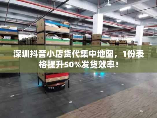 深圳抖音小店货代集中地图，1份表格提升50%发货效率！