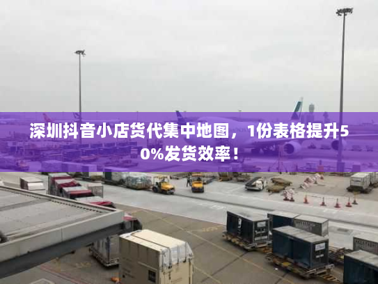 深圳抖音小店货代集中地图,1份表格提升50%发货效率! 深圳抖音小店货代集中地图,1份表格提升50%发货效率!