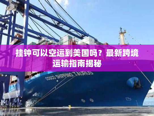 挂钟可以空运到美国吗?最新跨境运输指南揭秘 挂钟可以空运到美国吗?最新跨境运输指南揭秘