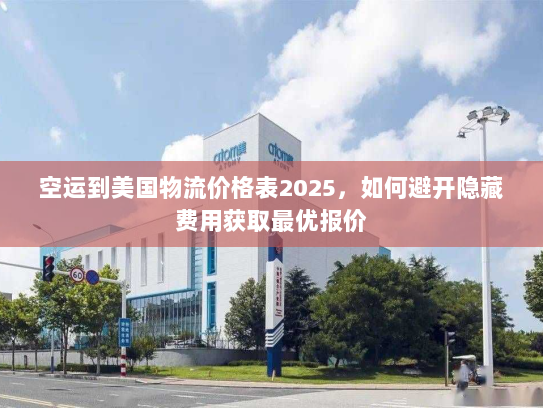 空运到美国物流价格表2025,如何避开隐藏费用获取最优报价 空运到美国物流价格表2025,如何避开隐藏费用获取最优报价