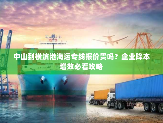 中山到横滨港海运专线报价贵吗？企业降本增效必看攻略