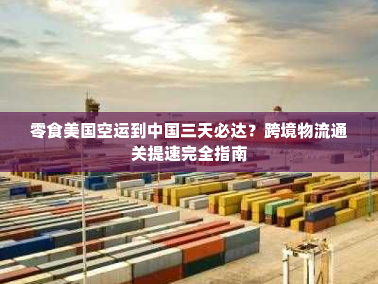 零食美国空运到中国三天必达?跨境物流通关提速完全指南 零食美国空运到中国三天必达?跨境物流通关提速完全指南