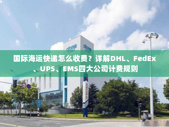 国际海运快递怎么收费？详解DHL、FedEx、UPS、EMS四大公司计费规则
