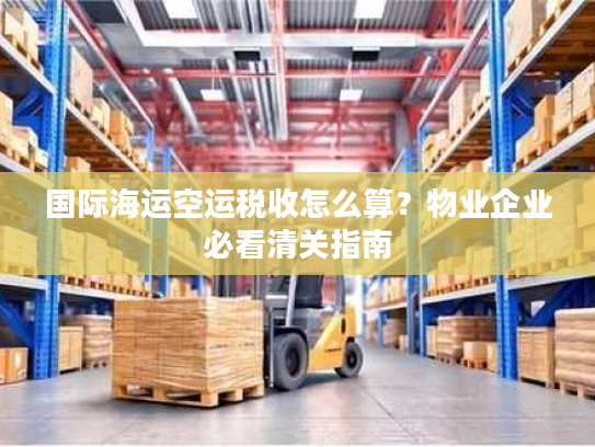 国际海运空运税收怎么算?物业企业必看清关指南 国际海运空运税收怎么算?物业企业必看清关指南