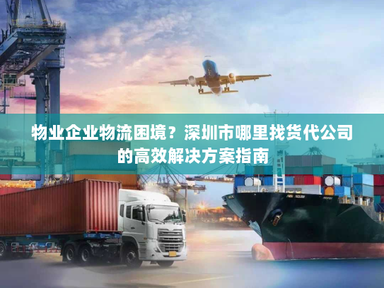 物业企业物流困境?深圳市哪里找货代公司的高效解决方案指南 物业企业物流困境?深圳市哪里找货代公司的高效解决方案指南