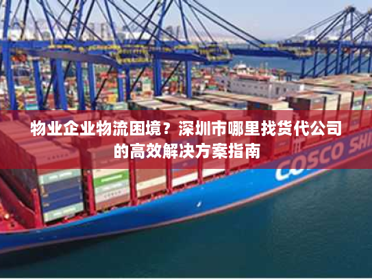 物业企业物流困境?深圳市哪里找货代公司的高效解决方案指南 物业企业物流困境?深圳市哪里找货代公司的高效解决方案指南