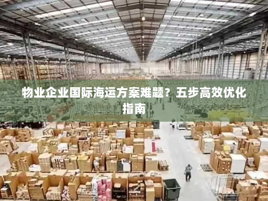 物业企业国际海运方案难题?五步高效优化指南 物业企业国际海运方案难题?五步高效优化指南