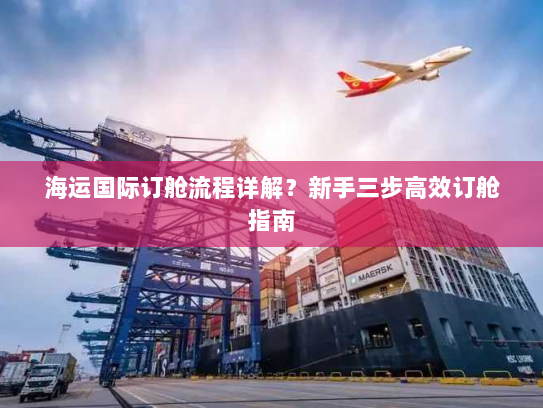 海运国际订舱流程详解?新手三步高效订舱指南 海运国际订舱流程详解?新手三步高效订舱指南