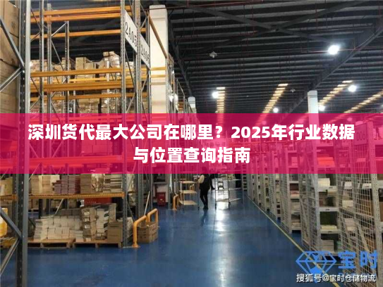 深圳货代最大公司在哪里？2025年行业数据与位置查询指南