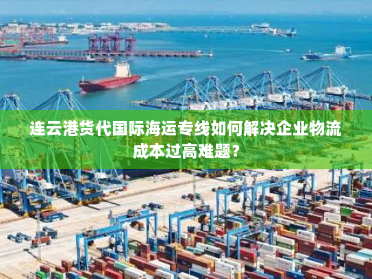 连云港货代国际海运专线如何解决企业物流成本过高难题? 连云港货代国际海运专线如何解决企业物流成本过高难题?