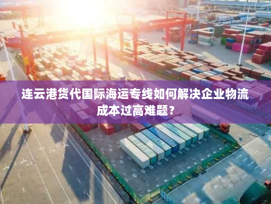 连云港货代国际海运专线如何解决企业物流成本过高难题? 连云港货代国际海运专线如何解决企业物流成本过高难题?