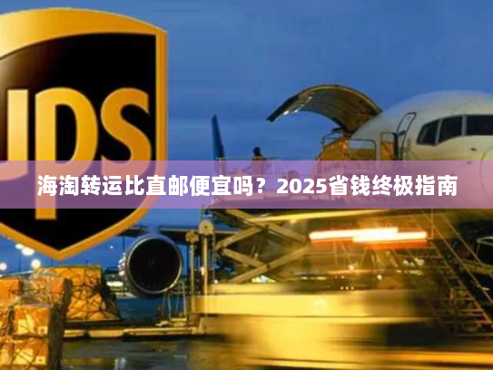 海淘转运比直邮便宜吗?2025省钱终极指南 海淘转运比直邮便宜吗?2025省钱终极指南