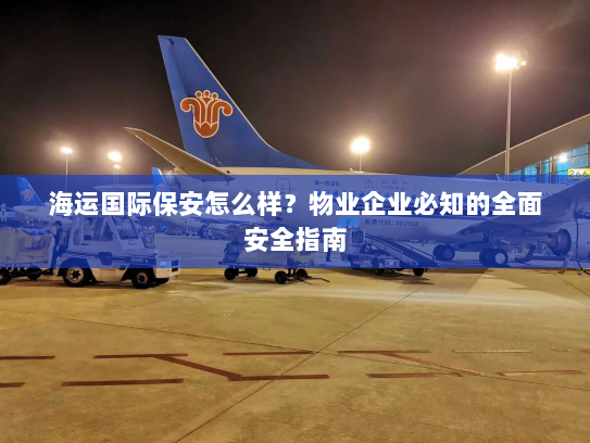 海运国际保安怎么样？物业企业必知的全面安全指南