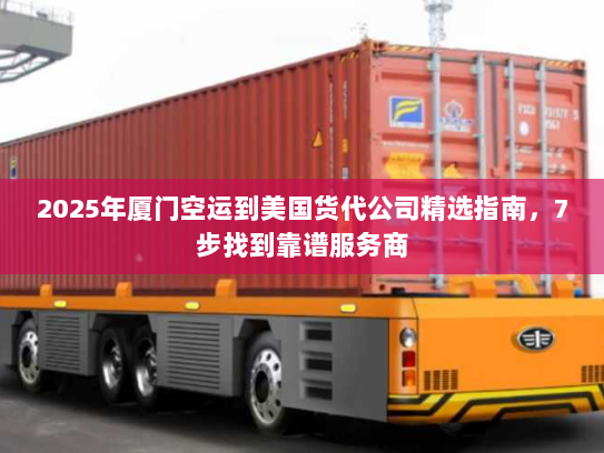 2025年厦门空运到美国货代公司精选指南,7步找到靠谱服务商 2025年厦门空运到美国货代公司精选指南,7步找到靠谱服务商