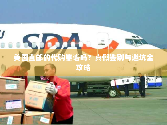 美国直邮的代购靠谱吗?真假鉴别与避坑全攻略 美国直邮的代购靠谱吗?真假鉴别与避坑全攻略