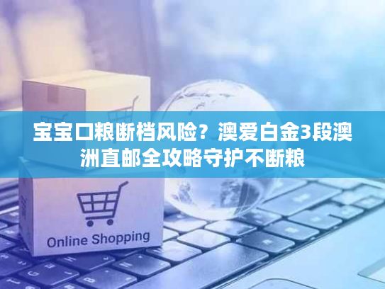 宝宝口粮断档风险？澳爱白金3段澳洲直邮全攻略守护不断粮