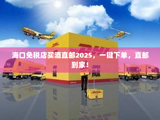 海口免税店买酒直邮2025,一键下单,直邮到家! 海口免税店买酒直邮2025,一键下单,直邮到家!