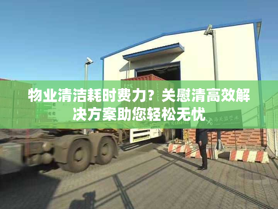 物业清洁耗时费力？关慰清高效解决方案助您轻松无忧