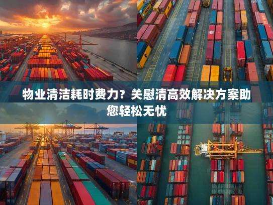 物业清洁耗时费力?关慰清高效解决方案助您轻松无忧 物业清洁耗时费力?关慰清高效解决方案助您轻松无忧