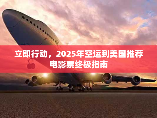 立即行动,2025年空运到美国推荐电影票终极指南 立即行动,2025年空运到美国推荐电影票终极指南