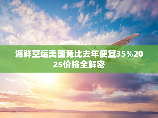 海鲜空运美国竟比去年便宜35%2025价格全解密