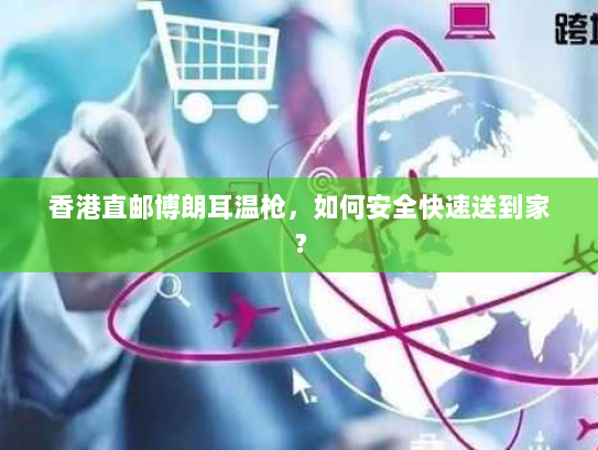 香港直邮博朗耳温枪，如何安全快速送到家？
