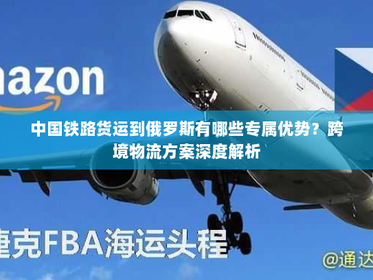 中国铁路货运到俄罗斯有哪些专属优势？跨境物流方案深度解析