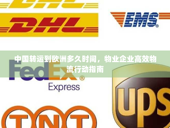 中国转运到欧洲多久时间,物业企业高效物流行动指南 中国转运到欧洲多久时间,物业企业高效物流行动指南