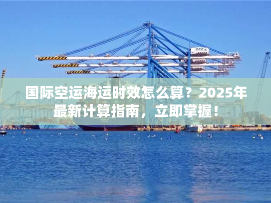 国际空运海运时效怎么算？2025年最新计算指南，立即掌握！