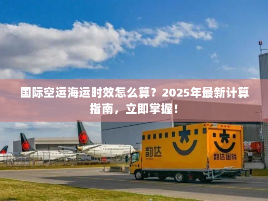 国际空运海运时效怎么算?2025年最新计算指南,立即掌握! 国际空运海运时效怎么算?2025年最新计算指南,立即掌握!
