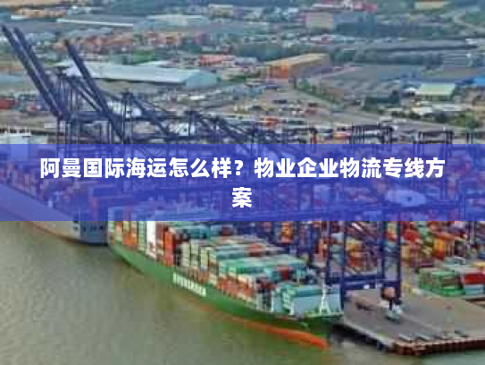 阿曼国际海运怎么样?物业企业物流专线方案 阿曼国际海运怎么样?物业企业物流专线方案