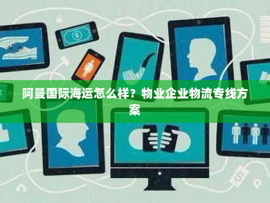 阿曼国际海运怎么样?物业企业物流专线方案 阿曼国际海运怎么样?物业企业物流专线方案
