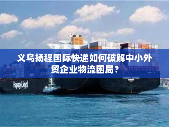 义乌扬程国际快递如何破解中小外贸企业物流困局? 义乌扬程国际快递如何破解中小外贸企业物流困局?