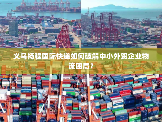 义乌扬程国际快递如何破解中小外贸企业物流困局? 义乌扬程国际快递如何破解中小外贸企业物流困局?