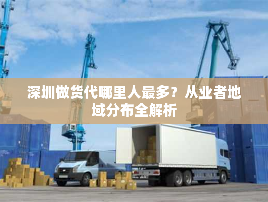 深圳做货代哪里人最多?从业者地域分布全解析 深圳做货代哪里人最多?从业者地域分布全解析