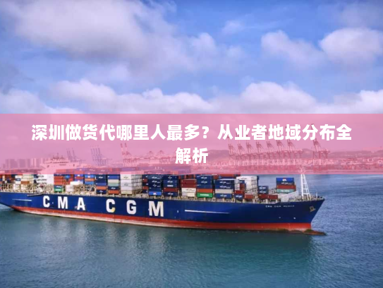 深圳做货代哪里人最多?从业者地域分布全解析 深圳做货代哪里人最多?从业者地域分布全解析