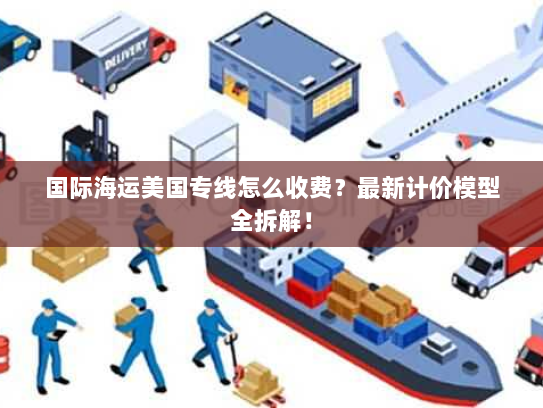 国际海运美国专线怎么收费?最新计价模型全拆解! 国际海运美国专线怎么收费?最新计价模型全拆解!