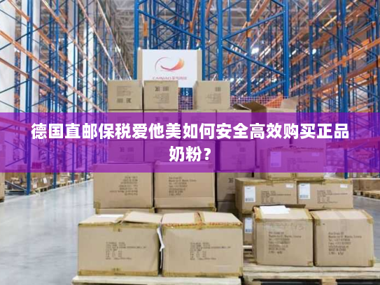 德国直邮保税爱他美如何安全高效购买正品奶粉? 德国直邮保税爱他美如何安全高效购买正品奶粉?