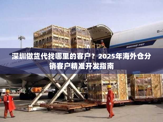 深圳做货代找哪里的客户?2025年海外仓分销客户精准开发指南 深圳做货代找哪里的客户?2025年海外仓分销客户精准开发指南
