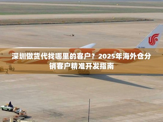 深圳做货代找哪里的客户?2025年海外仓分销客户精准开发指南 深圳做货代找哪里的客户?2025年海外仓分销客户精准开发指南