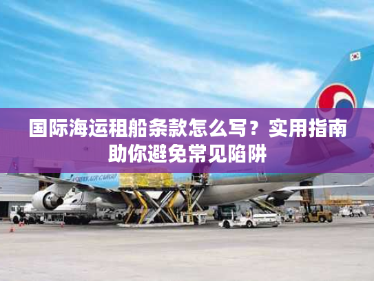 国际海运租船条款怎么写？实用指南助你避免常见陷阱