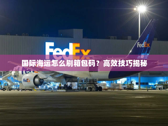 国际海运怎么刷箱包码?高效技巧揭秘 国际海运怎么刷箱包码?高效技巧揭秘