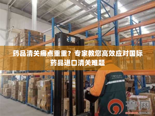 药品清关痛点重重?专家教您高效应对国际药品进口清关难题 药品清关痛点重重?专家教您高效应对国际药品进口清关难题