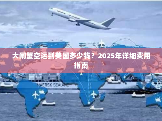 大闸蟹空运到美国多少钱?2025年详细费用指南 大闸蟹空运到美国多少钱?2025年详细费用指南