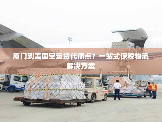厦门到美国空运货代痛点？一站式保税物流解决方案