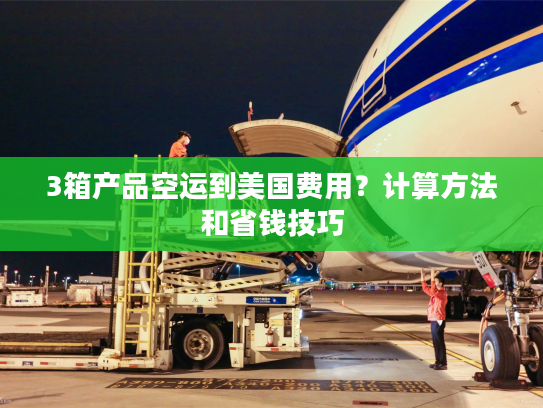 3箱产品空运到美国费用？计算方法和省钱技巧