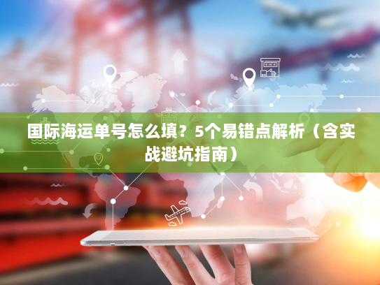国际海运单号怎么填?5个易错点解析(含实战避坑指南) 国际海运单号怎么填?5个易错点解析(含实战避坑指南)